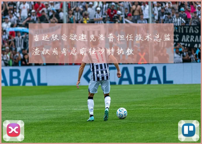 吉达联合欲邀克洛普担任技术总监渣叔或考虑前往沙特执教