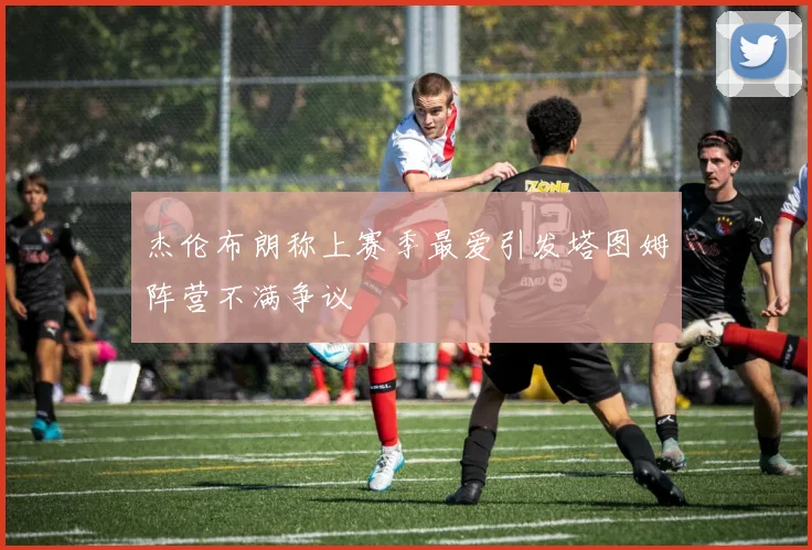 杰伦布朗称上赛季最爱引发塔图姆阵营不满争议