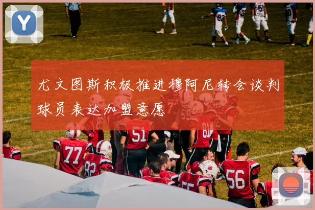 尤文图斯积极推进穆阿尼转会谈判球员表达加盟意愿