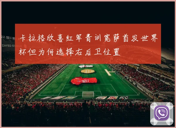 卡拉格欣喜红军青训宽萨首发世界杯但为何选择右后卫位置