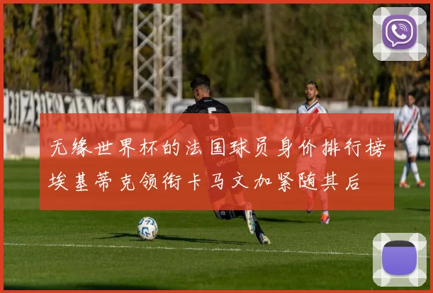 无缘世界杯的法国球员身价排行榜埃基蒂克领衔卡马文加紧随其后