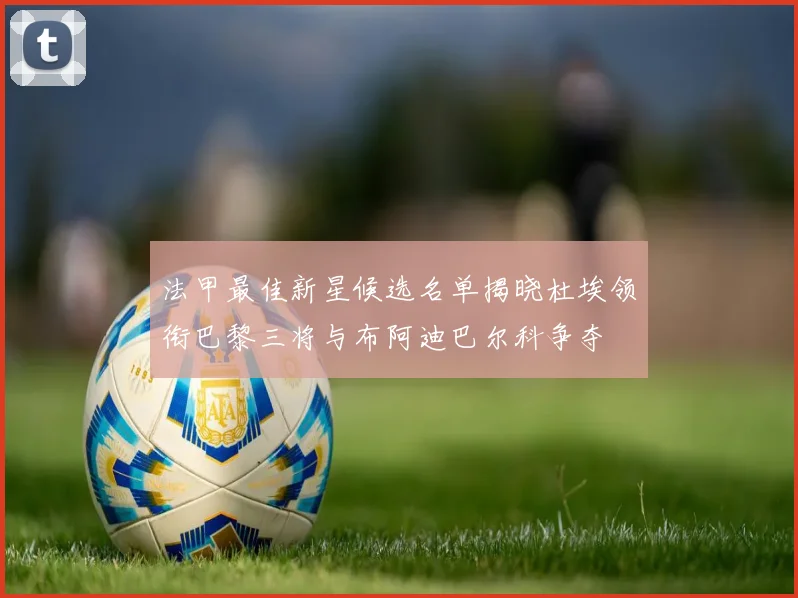 法甲最佳新星候选名单揭晓杜埃领衔巴黎三将与布阿迪巴尔科争夺