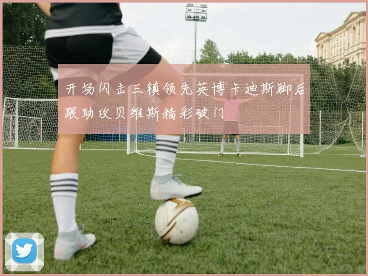 开场闪击三镇领先英博卡迪斯脚后跟助攻贝维斯精彩破门