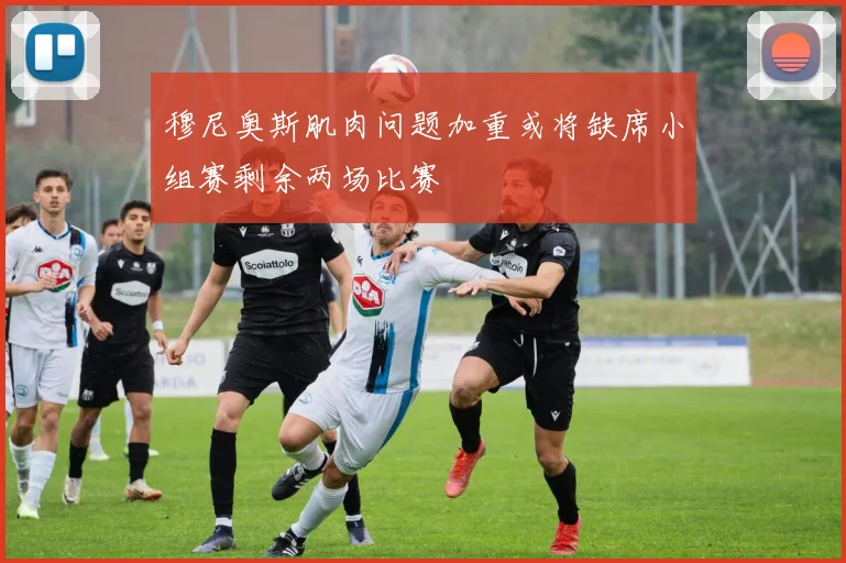穆尼奥斯肌肉问题加重或将缺席小组赛剩余两场比赛