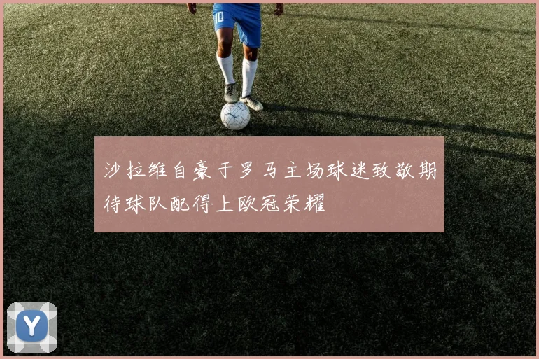 沙拉维自豪于罗马主场球迷致敬期待球队配得上欧冠荣耀