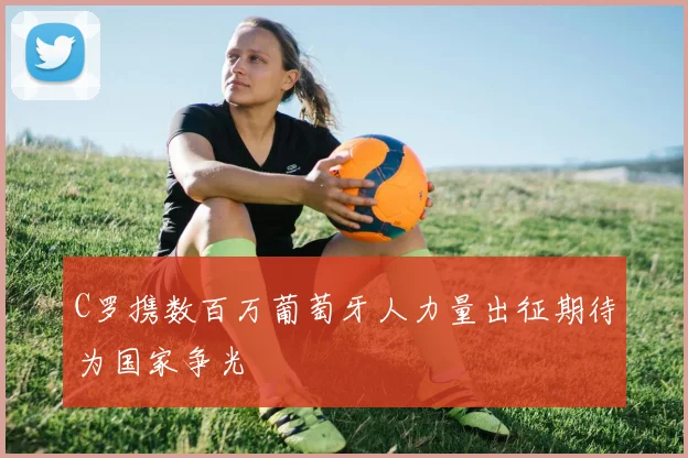 C罗携数百万葡萄牙人力量出征期待为国家争光