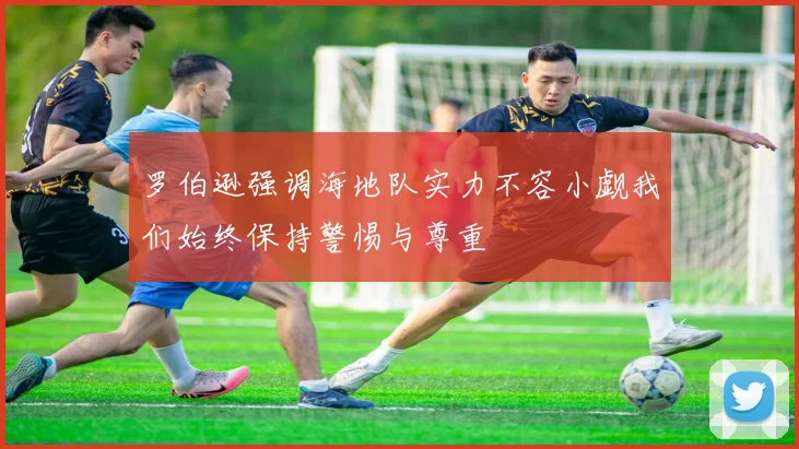 罗伯逊强调海地队实力不容小觑我们始终保持警惕与尊重