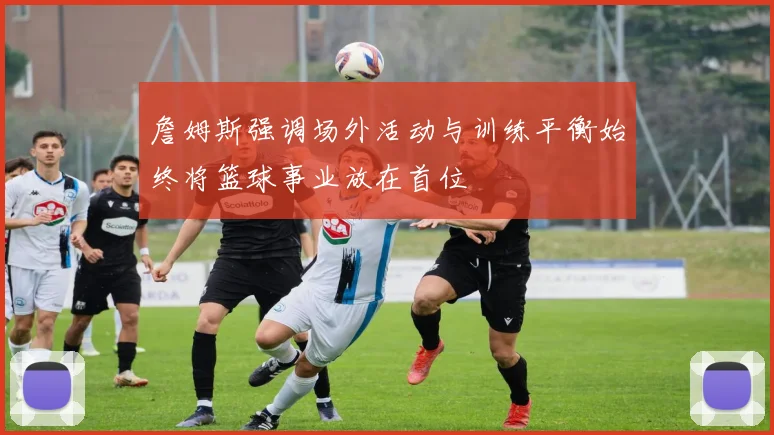 詹姆斯强调场外活动与训练平衡始终将篮球事业放在首位