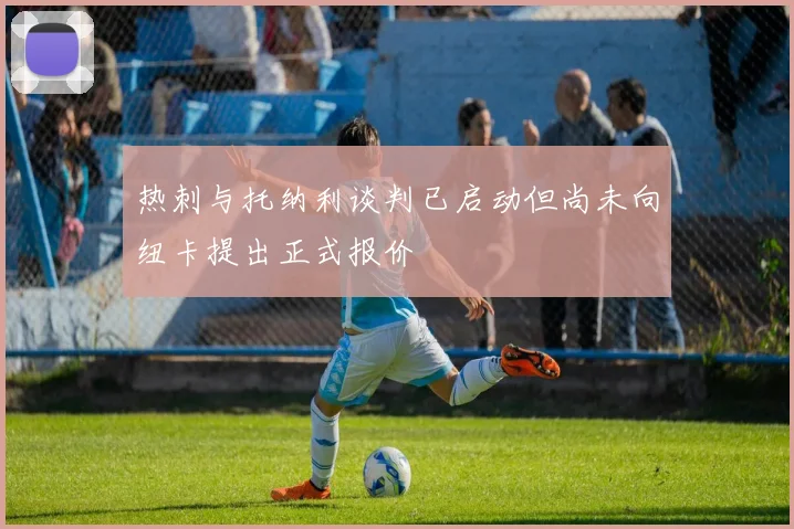 热刺与托纳利谈判已启动但尚未向纽卡提出正式报价