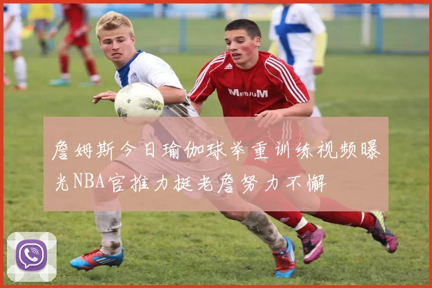 詹姆斯今日瑜伽球举重训练视频曝光NBA官推力挺老詹努力不懈