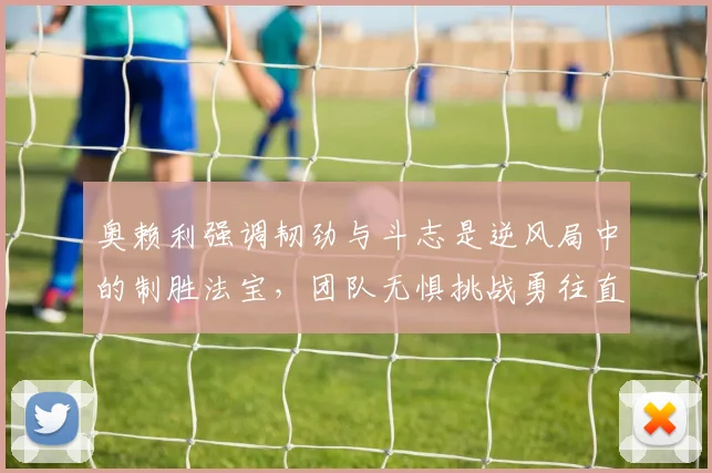 奥赖利强调韧劲与斗志是逆风局中的制胜法宝，团队无惧挑战勇往直前
