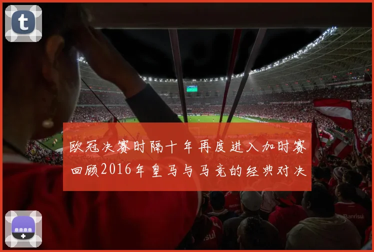 欧冠决赛时隔十年再度进入加时赛回顾2016年皇马与马竞的经典对决