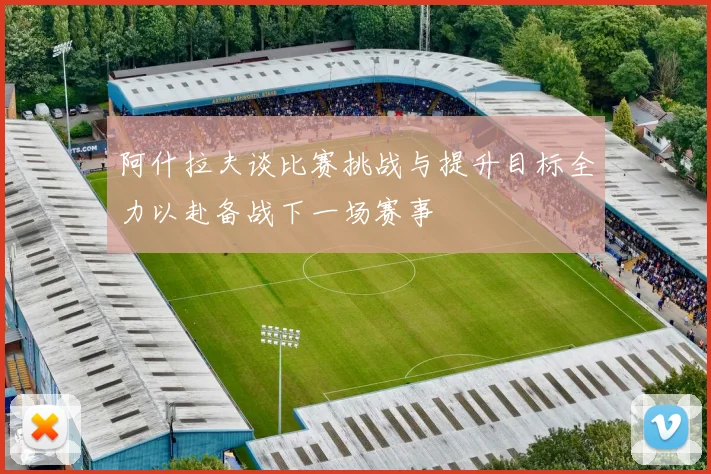 阿什拉夫谈比赛挑战与提升目标全力以赴备战下一场赛事