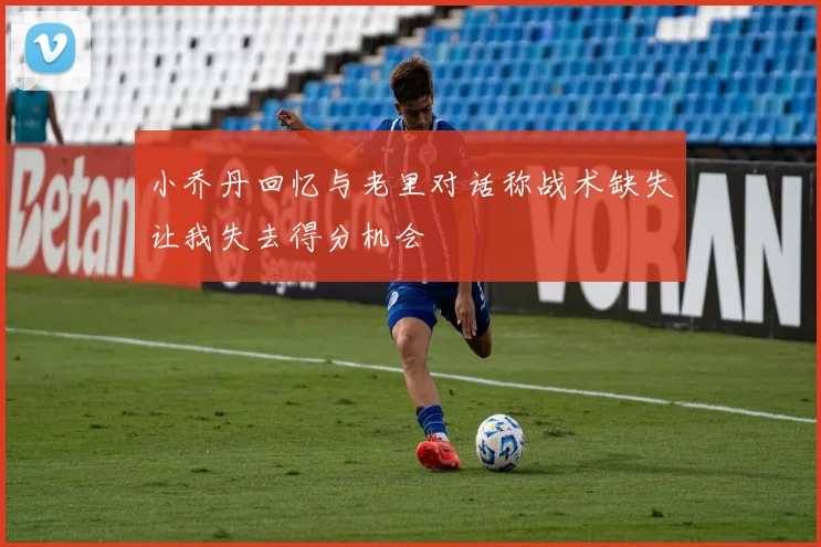 小乔丹回忆与老里对话称战术缺失让我失去得分机会