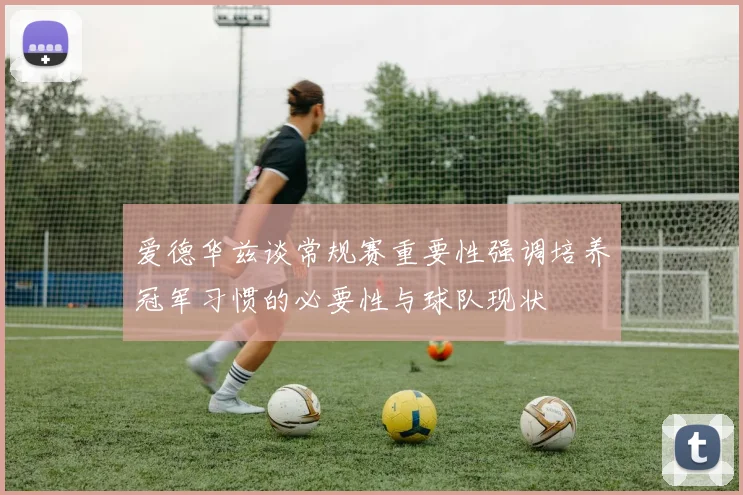 爱德华兹谈常规赛重要性强调培养冠军习惯的必要性与球队现状