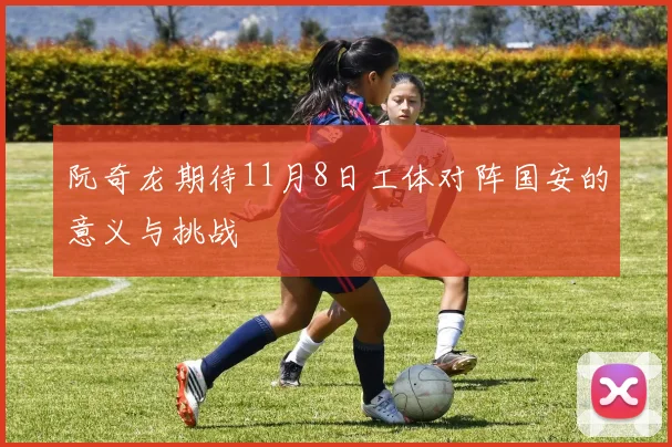 阮奇龙期待11月8日工体对阵国安的意义与挑战