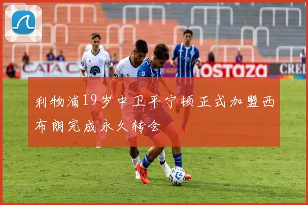 利物浦19岁中卫平宁顿正式加盟西布朗完成永久转会