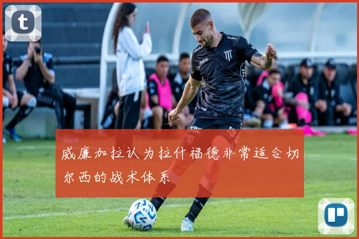 威廉加拉认为拉什福德非常适合切尔西的战术体系
