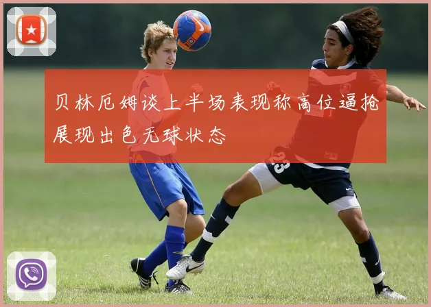 贝林厄姆谈上半场表现称高位逼抢展现出色无球状态