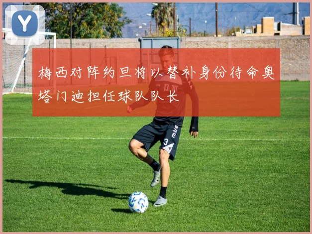梅西对阵约旦将以替补身份待命奥塔门迪担任球队队长